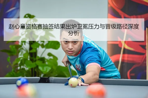 赵心童资格赛抽签结果出炉卫冕压力与晋级路径深度分析